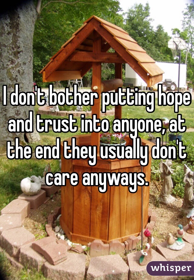 I don't bother putting hope and trust into anyone, at the end they usually don't care anyways.