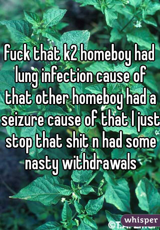 fuck that k2 homeboy had lung infection cause of that other homeboy had a seizure cause of that I just stop that shit n had some nasty withdrawals