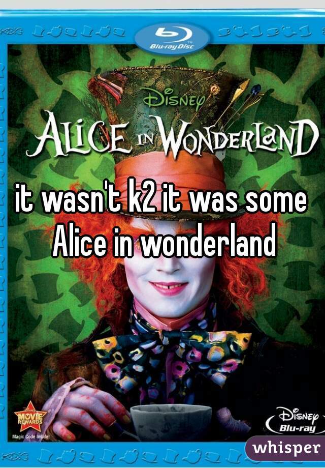 it wasn't k2 it was some Alice in wonderland