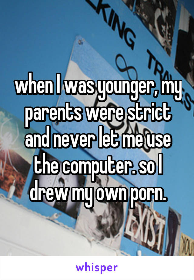 when I was younger, my parents were strict and never let me use the computer. so I drew my own porn.