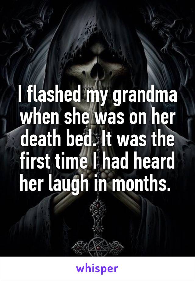 I flashed my grandma when she was on her death bed. It was the first time I had heard her laugh in months. 