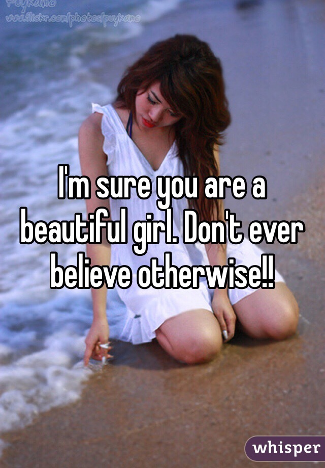 I'm sure you are a beautiful girl. Don't ever believe otherwise!!