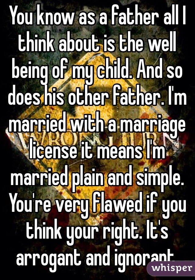 You know as a father all I think about is the well being of my child. And so does his other father. I'm married with a marriage license it means I'm married plain and simple. You're very flawed if you think your right. It's arrogant and ignorant. 