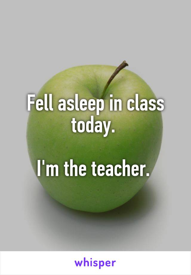 Fell asleep in class today. 

I'm the teacher. 