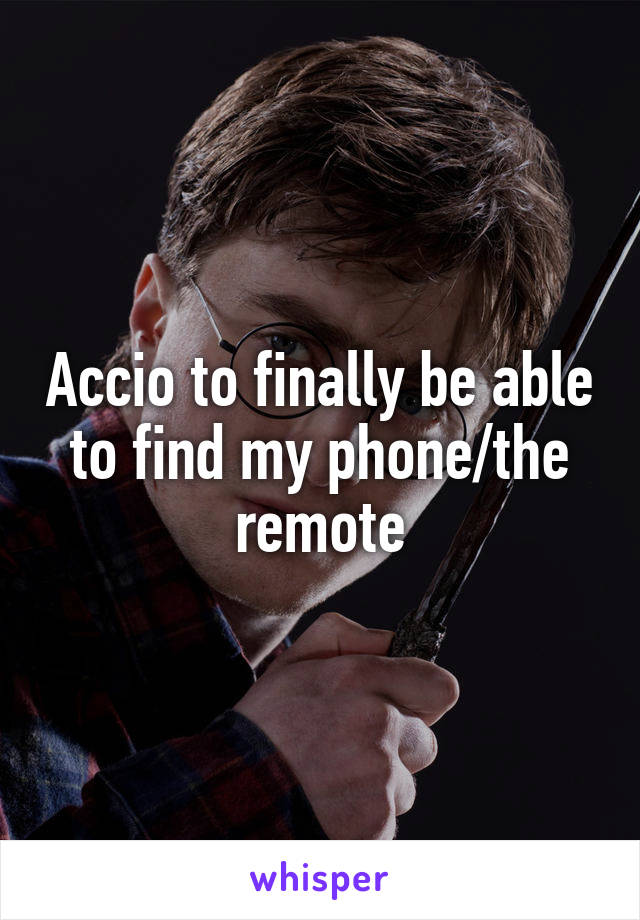 Accio to finally be able to find my phone/the remote