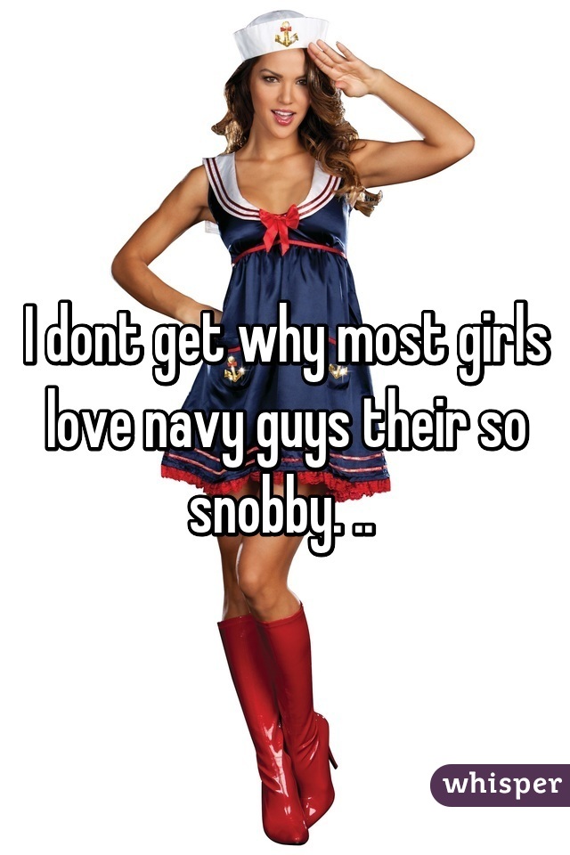 I dont get why most girls love navy guys their so snobby. .. 
