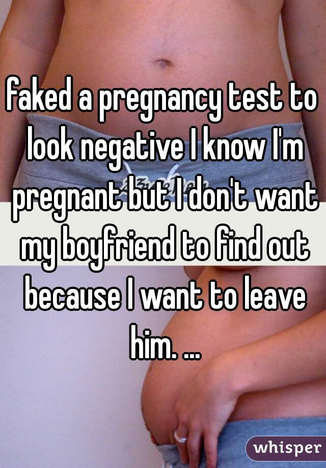 faked a pregnancy test to look negative I know I'm pregnant but I don't want my boyfriend to find out because I want to leave him. ...