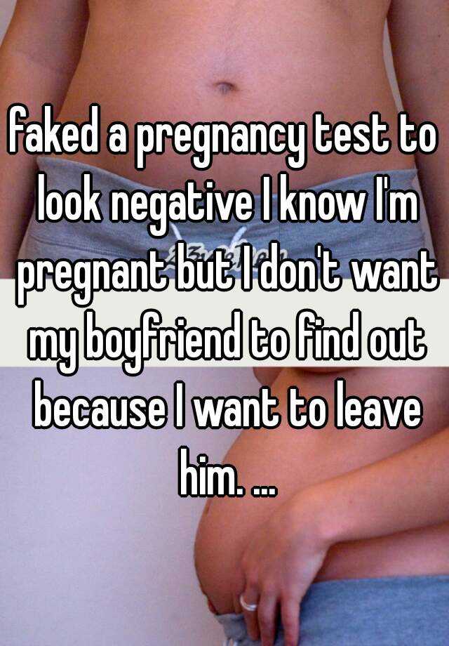 faked a pregnancy test to look negative I know I'm pregnant but I don't want my boyfriend to find out because I want to leave him. ...