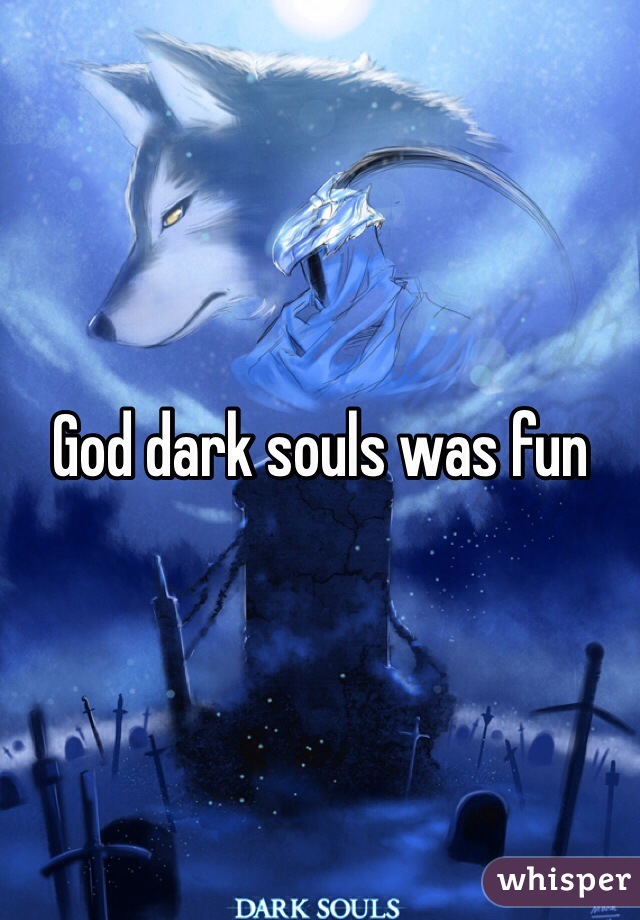 God dark souls was fun