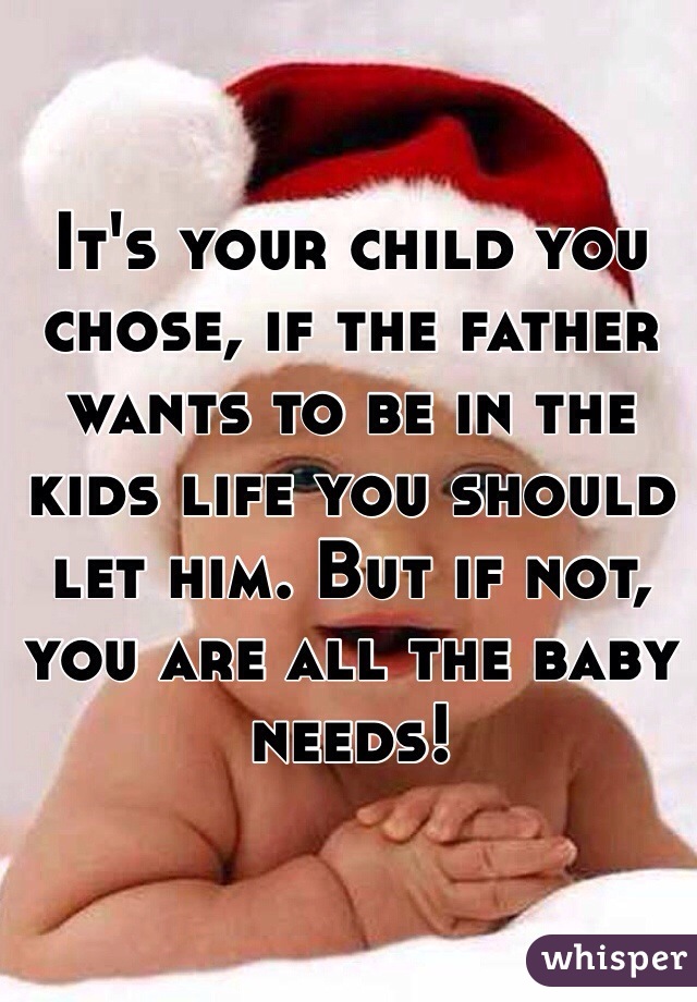 It's your child you chose, if the father wants to be in the kids life you should let him. But if not, you are all the baby needs! 