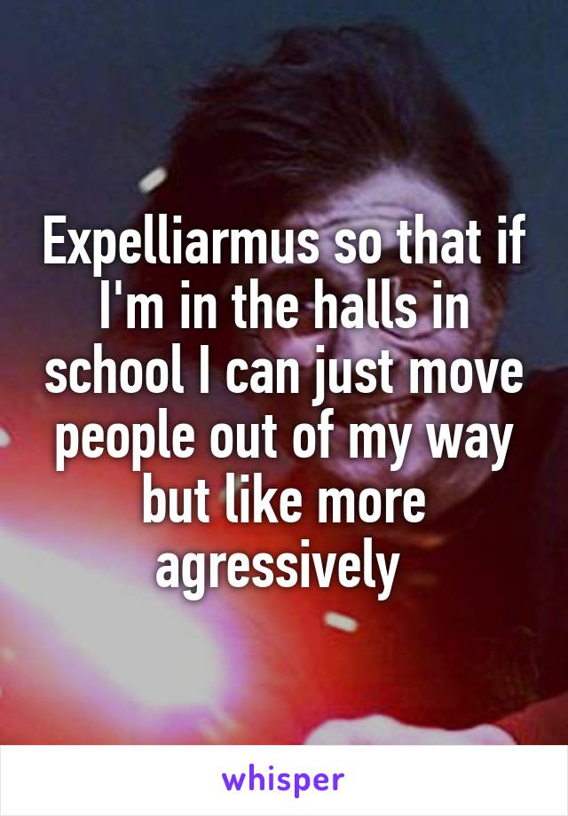 Expelliarmus so that if I'm in the halls in school I can just move people out of my way but like more agressively 