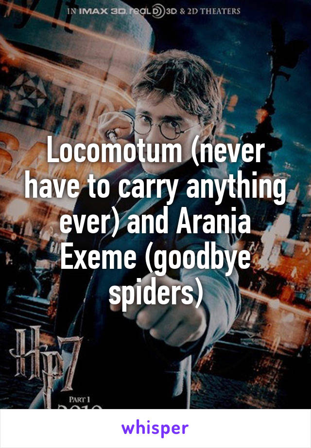 Locomotum (never have to carry anything ever) and Arania Exeme (goodbye spiders)