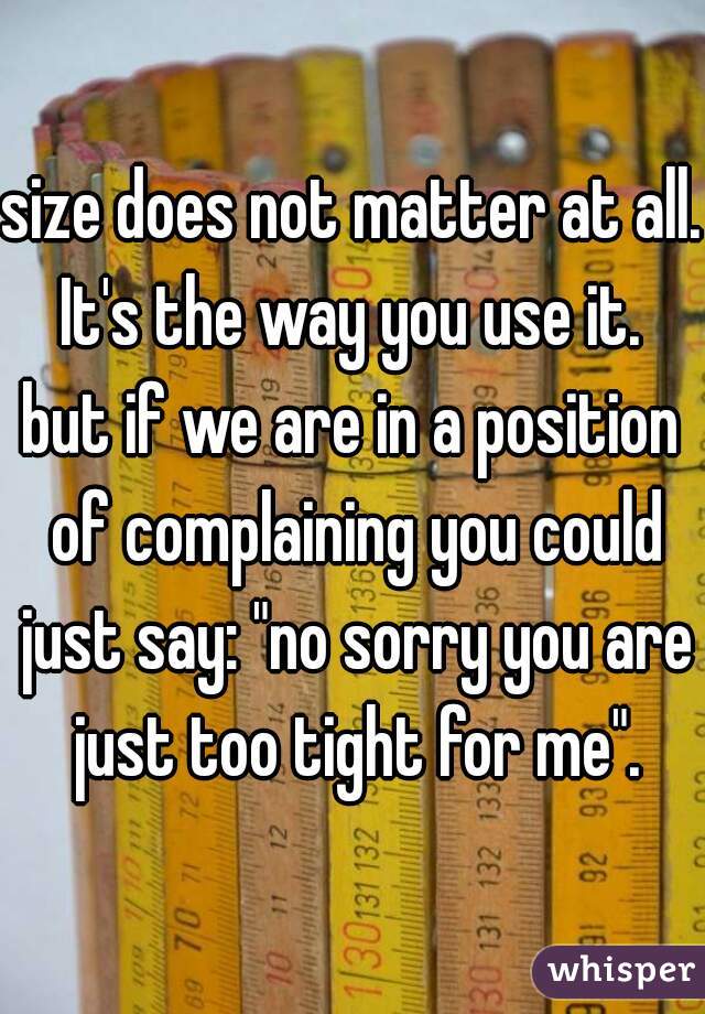 size does not matter at all. It's the way you use it. 
but if we are in a position of complaining you could just say: "no sorry you are just too tight for me".