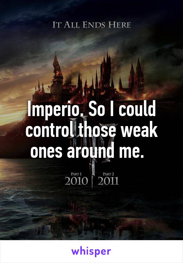 Imperio. So I could control those weak ones around me.  