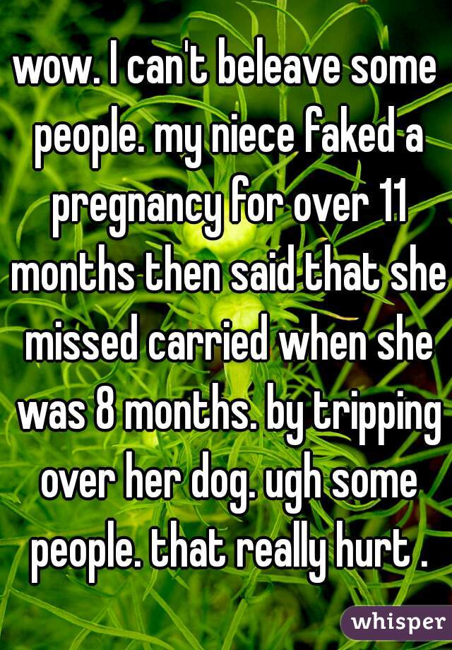 wow. I can't beleave some people. my niece faked a pregnancy for over 11 months then said that she missed carried when she was 8 months. by tripping over her dog. ugh some people. that really hurt .