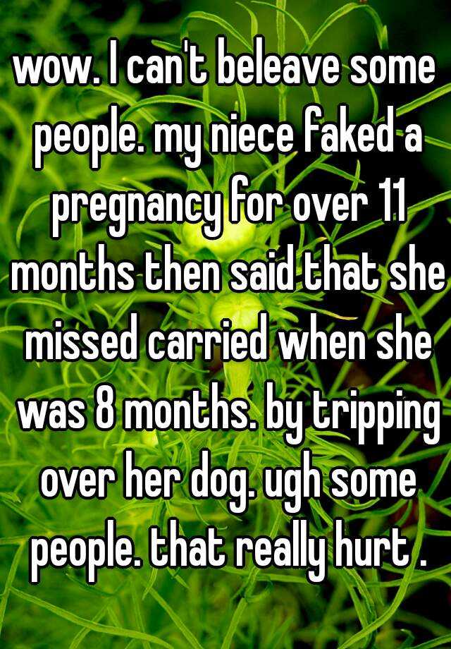 wow. I can't beleave some people. my niece faked a pregnancy for over 11 months then said that she missed carried when she was 8 months. by tripping over her dog. ugh some people. that really hurt .