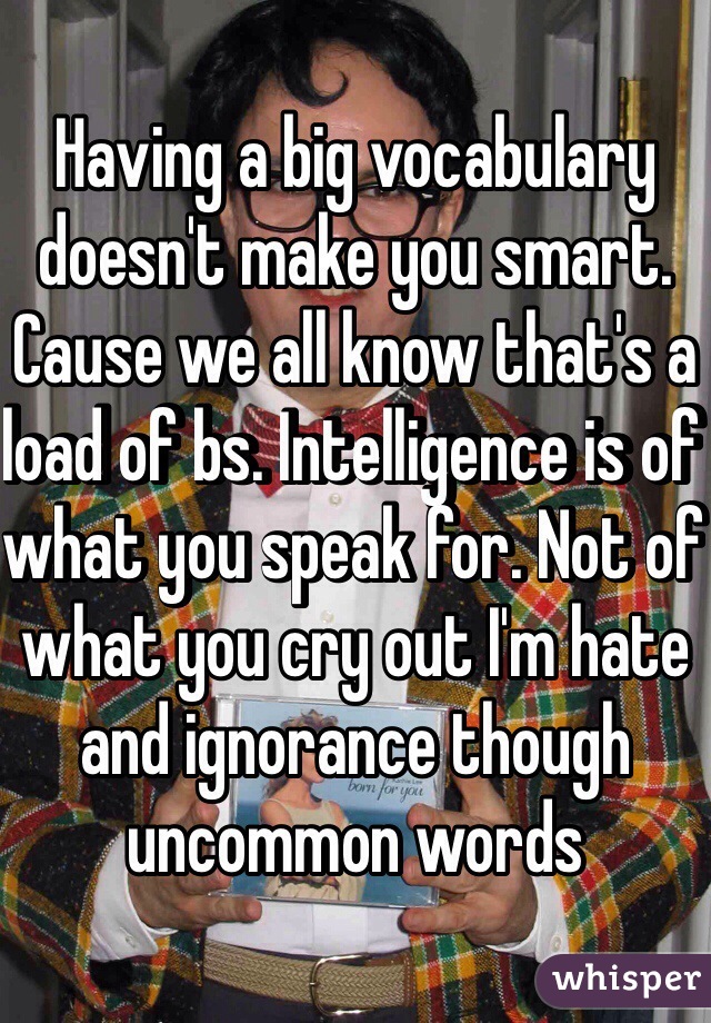 Having a big vocabulary doesn't make you smart. Cause we all know that's a load of bs. Intelligence is of what you speak for. Not of what you cry out I'm hate and ignorance though uncommon words 