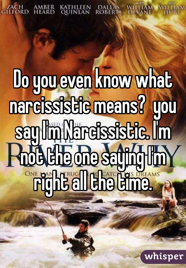 Do you even know what narcissistic means?  you say I'm Narcissistic. I'm not the one saying I'm right all the time. 