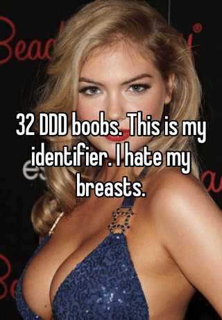 32 DDD boobs. This is my identifier. I hate my breasts.