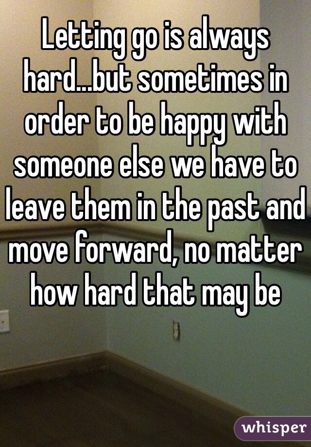Letting go is always hard...but sometimes in order to be happy with someone else we have to leave them in the past and move forward, no matter how hard that may be