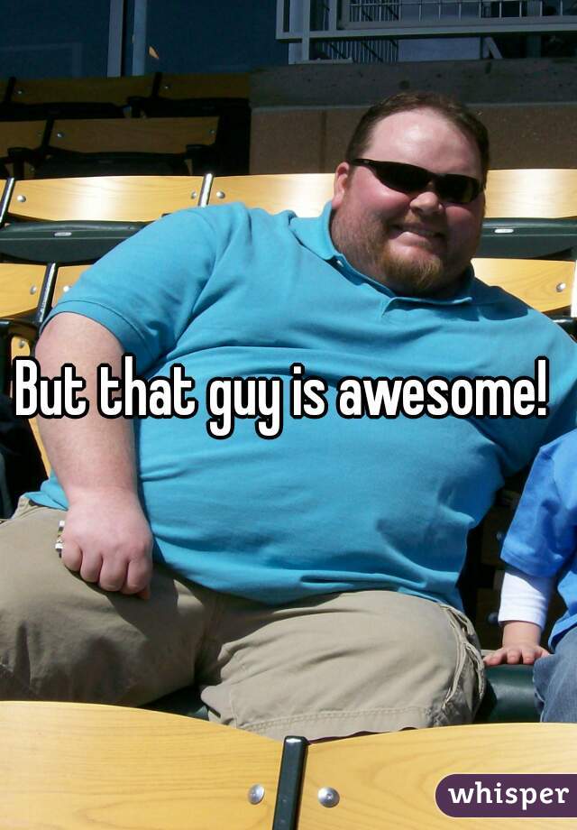 But that guy is awesome! 