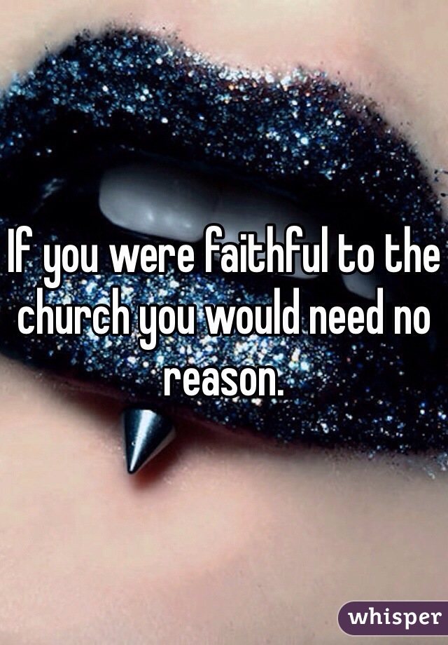 If you were faithful to the church you would need no reason.