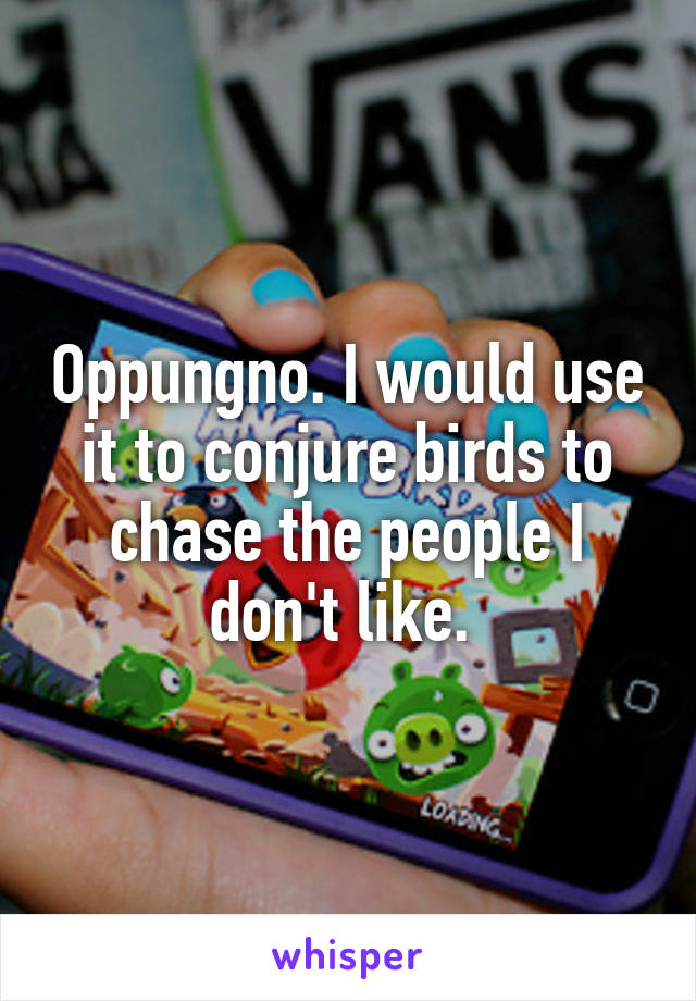 Oppungno. I would use it to conjure birds to chase the people I don't like. 