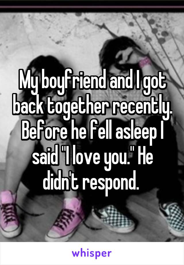 My boyfriend and I got back together recently. Before he fell asleep I said "I love you." He didn't respond. 
