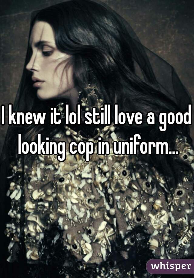 I knew it lol still love a good looking cop in uniform...