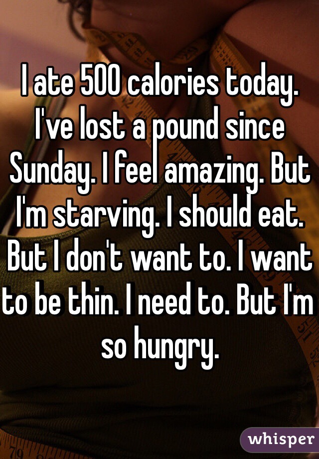 I ate 500 calories today. I've lost a pound since Sunday. I feel amazing. But I'm starving. I should eat. But I don't want to. I want to be thin. I need to. But I'm so hungry.