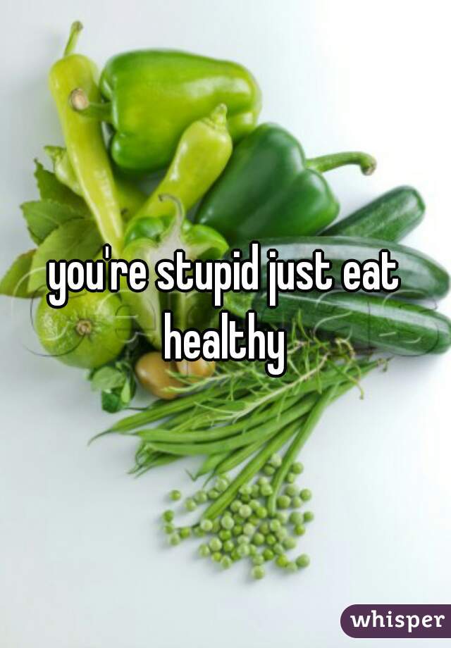 you're stupid just eat healthy 