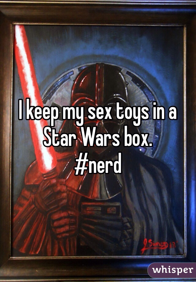 I keep my sex toys in a Star Wars box. 
#nerd