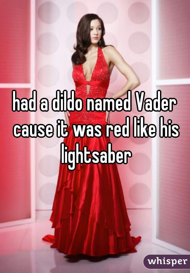 had a dildo named Vader cause it was red like his lightsaber
