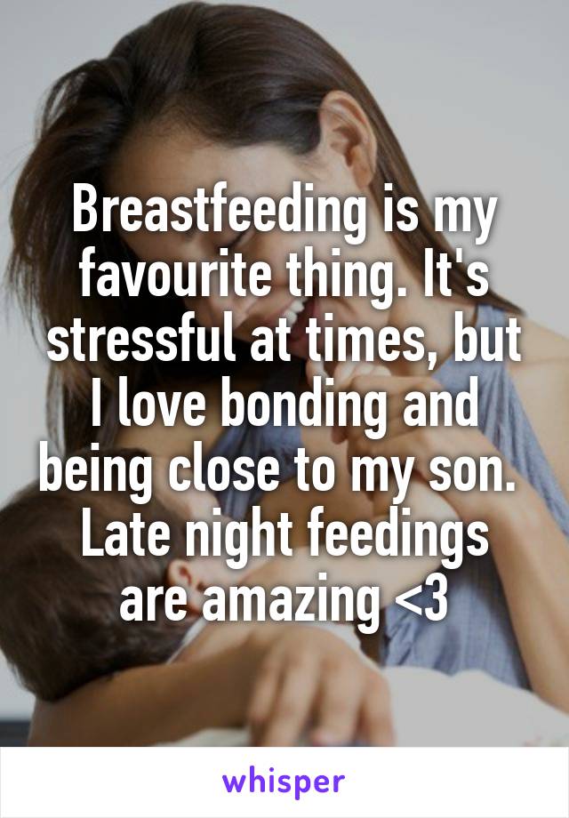 Breastfeeding is my favourite thing. It's stressful at times, but I love bonding and being close to my son. 
Late night feedings are amazing <3