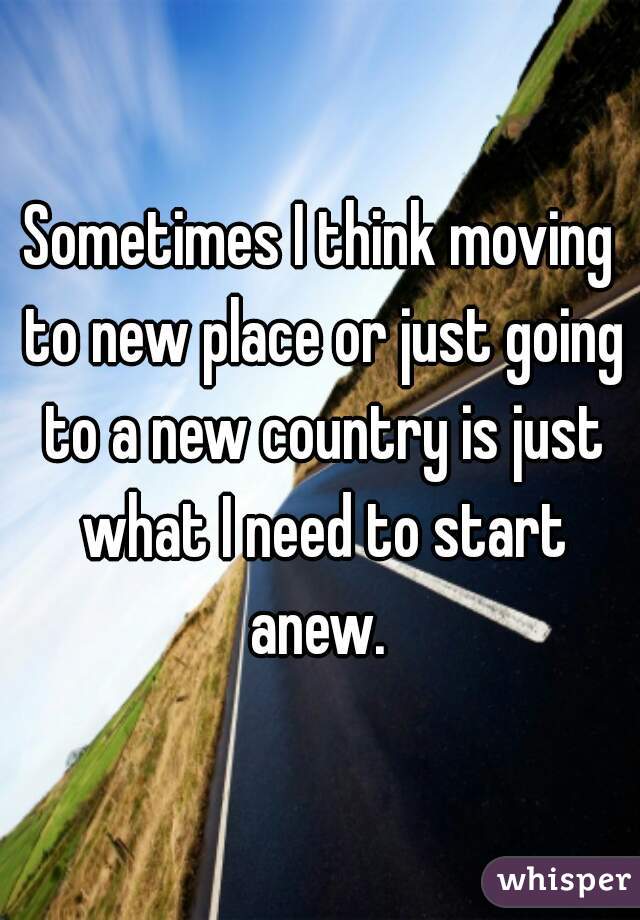 Sometimes I think moving to new place or just going to a new country is just what I need to start anew. 