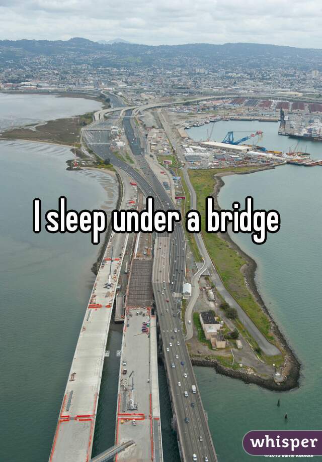 I sleep under a bridge 