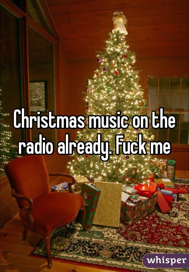 Christmas music on the radio already. Fuck me