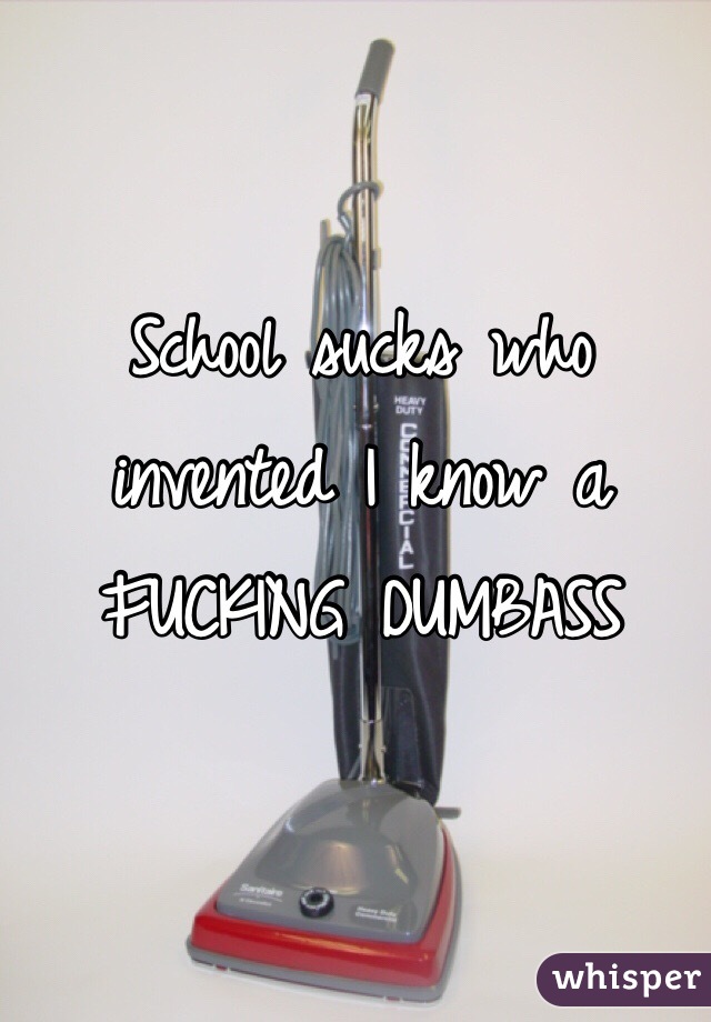 School sucks who invented I know a FUCKING DUMBASS