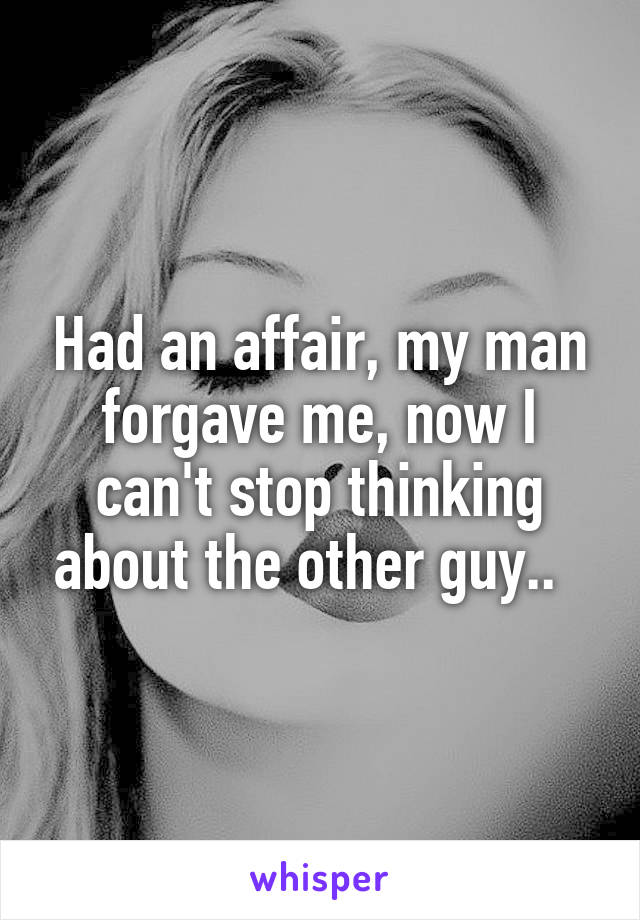 Had an affair, my man forgave me, now I can't stop thinking about the other guy..  
