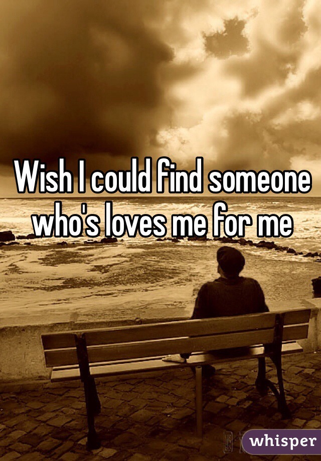 Wish I could find someone who's loves me for me