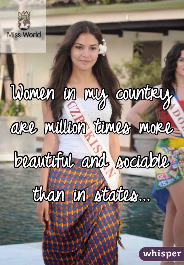 Women in my country are million times more beautiful and sociable than in states...