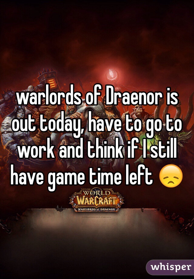 warlords of Draenor is out today, have to go to work and think if I still have game time left 😞