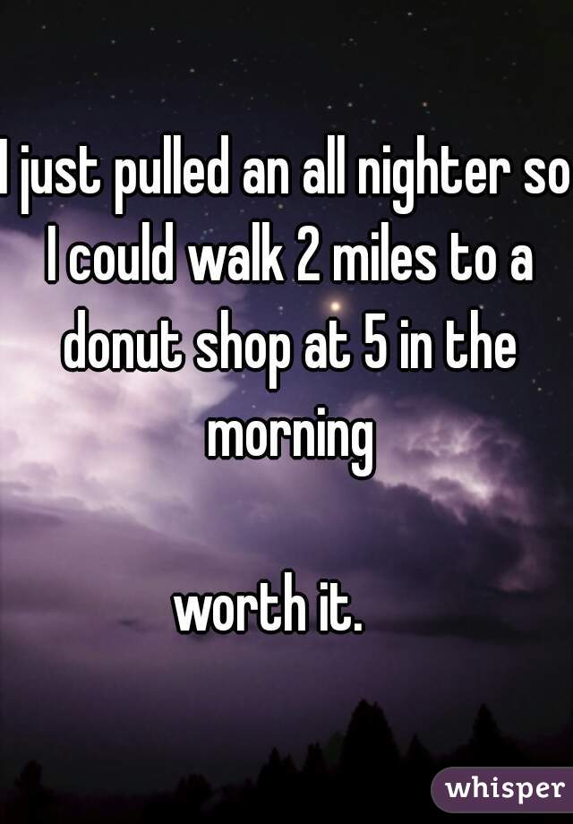 I just pulled an all nighter so I could walk 2 miles to a donut shop at 5 in the morning

worth it.   