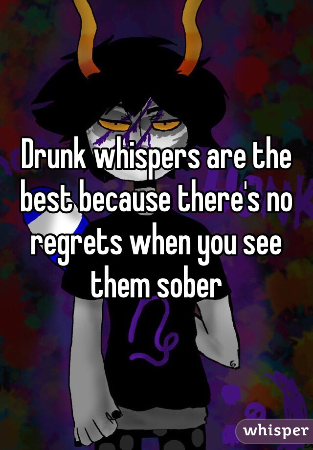 Drunk whispers are the best because there's no regrets when you see them sober 