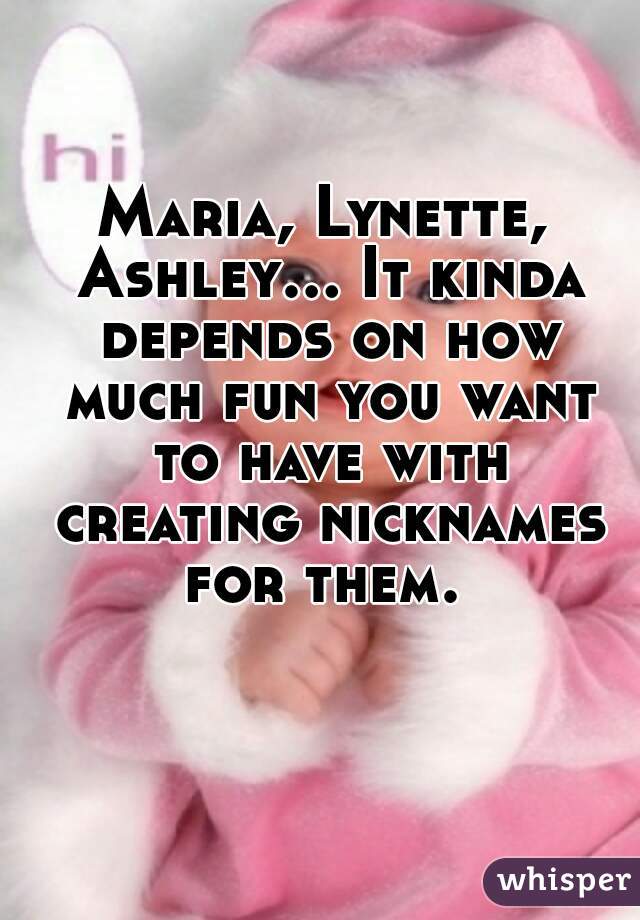 Maria, Lynette, Ashley... It kinda depends on how much fun you want to have with creating nicknames for them. 