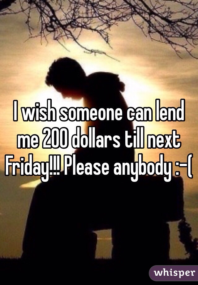 I wish someone can lend me 200 dollars till next Friday!!! Please anybody :-(