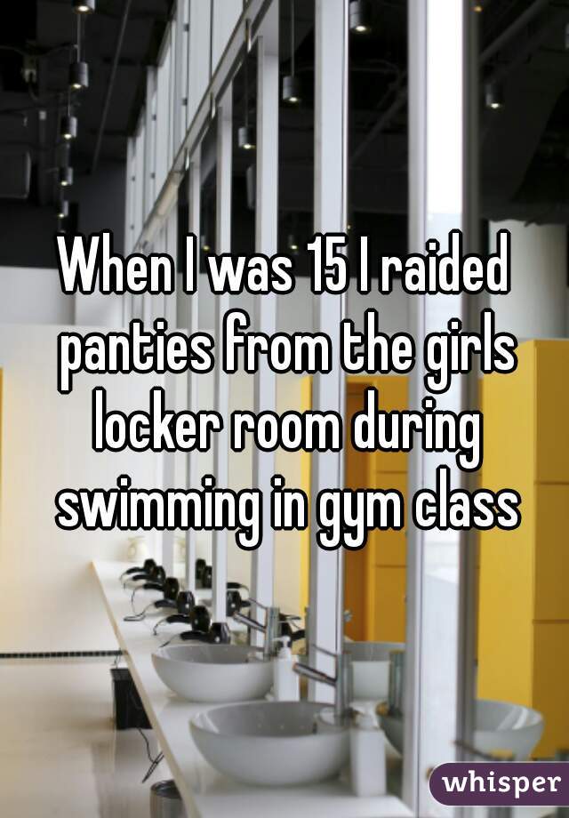 When I was 15 I raided panties from the girls locker room during swimming in gym class