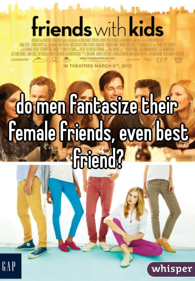 do men fantasize their female friends, even best friend?