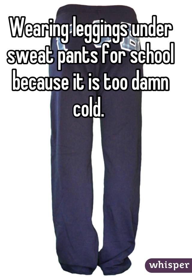 Wearing leggings under sweat pants for school because it is too damn cold. 