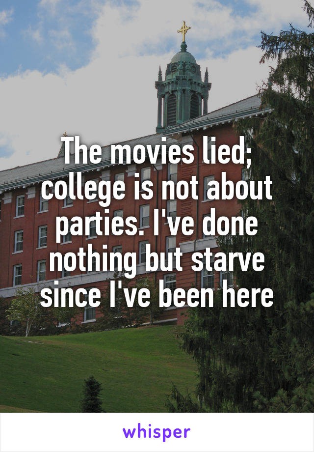 The movies lied; college is not about parties. I've done nothing but starve since I've been here